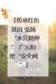 传承红色基因 弘扬“水兵精神” 广元织密“安全网”